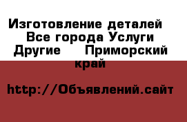 Изготовление деталей.  - Все города Услуги » Другие   . Приморский край